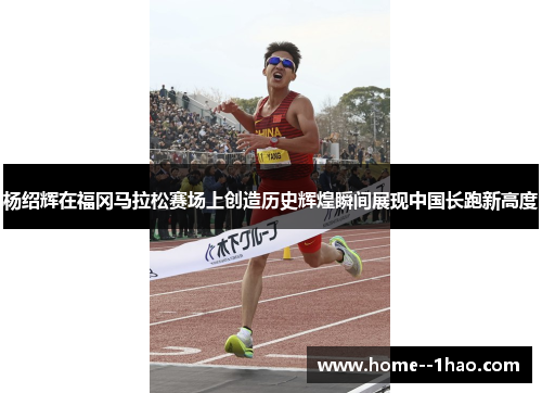 杨绍辉在福冈马拉松赛场上创造历史辉煌瞬间展现中国长跑新高度