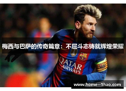 梅西与巴萨的传奇篇章：不屈斗志铸就辉煌荣耀