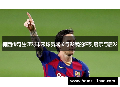 梅西传奇生涯对未来球员成长与发展的深刻启示与启发